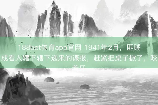 188bet体育app官网 1941年2月，匪贼乔日成看入辖下辖下递来的谍报，赶紧把桌子掀了，咬着牙