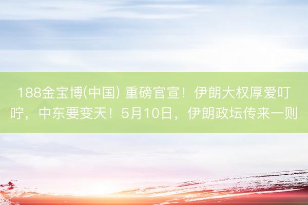 188金宝博(中国) 重磅官宣！伊朗大权厚爱叮咛，中东要变天！5月10日，伊朗政坛传来一则