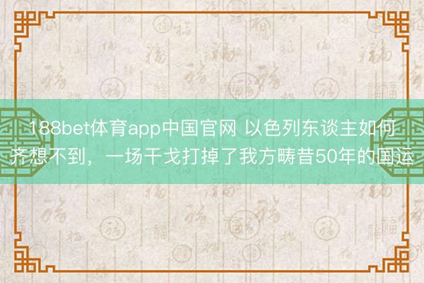 188bet体育app中国官网 以色列东谈主如何齐想不到，一场干戈打掉了我方畴昔50年的国运