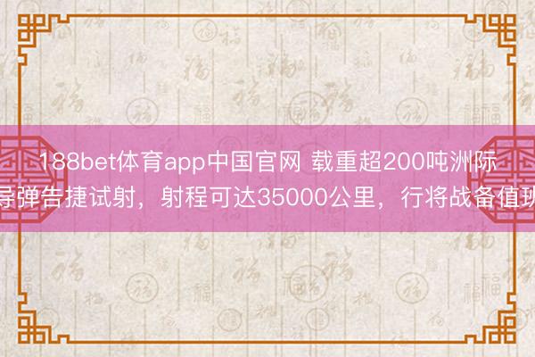 188bet体育app中国官网 载重超200吨洲际导弹告捷试射，射程可达35000公里，行将战备值班