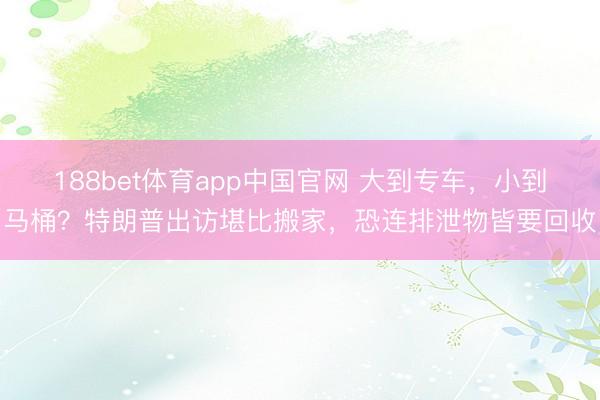 188bet体育app中国官网 大到专车，小到马桶？特朗普出访堪比搬家，恐连排泄物皆要回收