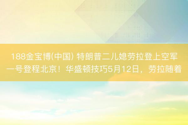 188金宝博(中国) 特朗普二儿媳劳拉登上空军一号登程北京！华盛顿技巧5月12日，劳拉随着
