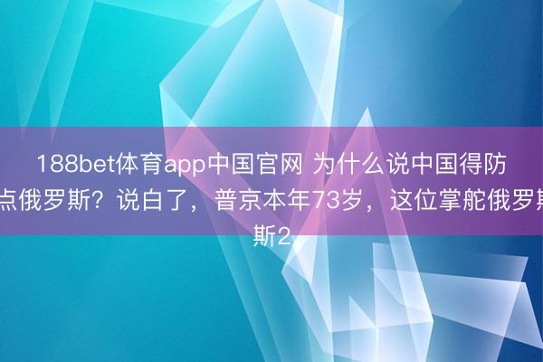 188bet体育app中国官网 为什么说中国得防着点俄罗斯？说白了，普京本年73岁，这位掌舵俄罗斯2