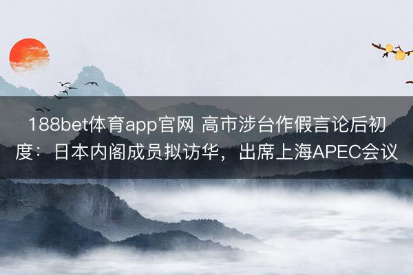 188bet体育app官网 高市涉台作假言论后初度：日本内阁成员拟访华，出席上海APEC会议