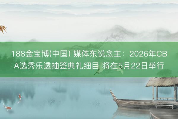 188金宝博(中国) 媒体东说念主：2026年CBA选秀乐透抽签典礼细目 将在5月22日举行