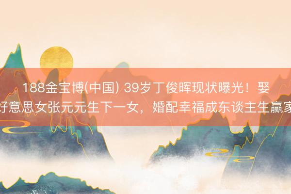 188金宝博(中国) 39岁丁俊晖现状曝光！娶好意思女张元元生下一女，婚配幸福成东谈主生赢家