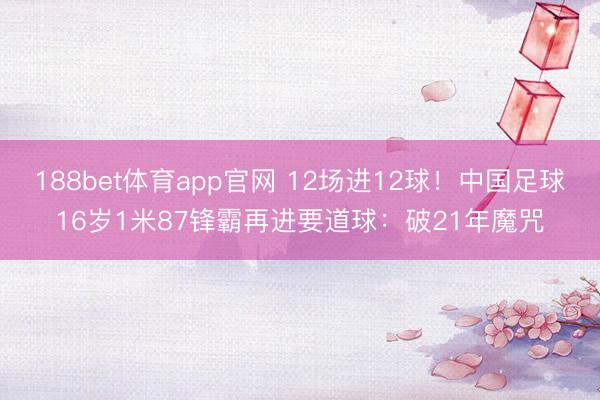 188bet体育app官网 12场进12球！中国足球16岁1米87锋霸再进要道球：破21年魔咒