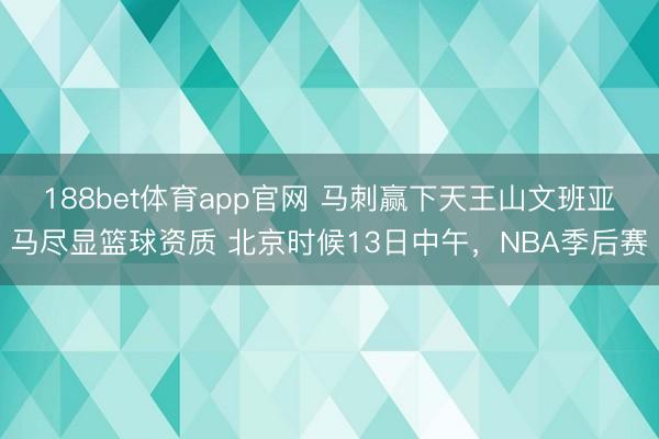 188bet体育app官网 马刺赢下天王山文班亚马尽显篮球资质 北京时候13日中午，NBA季后赛