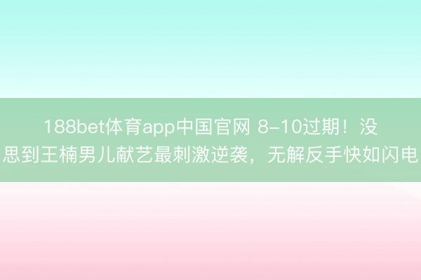 188bet体育app中国官网 8-10过期！没思到王楠男儿献艺最刺激逆袭，无解反手快如闪电