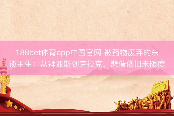 188bet体育app中国官网 被药物废弃的东谈主生：从拜亚斯到克拉克，悲催依旧未限度