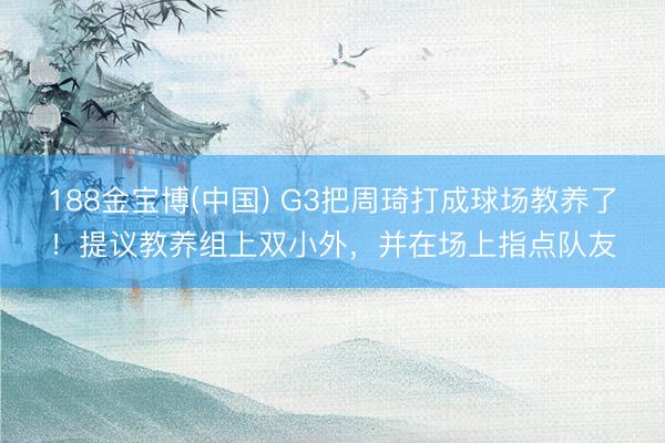 188金宝博(中国) G3把周琦打成球场教养了！提议教养组上双小外，并在场上指点队友