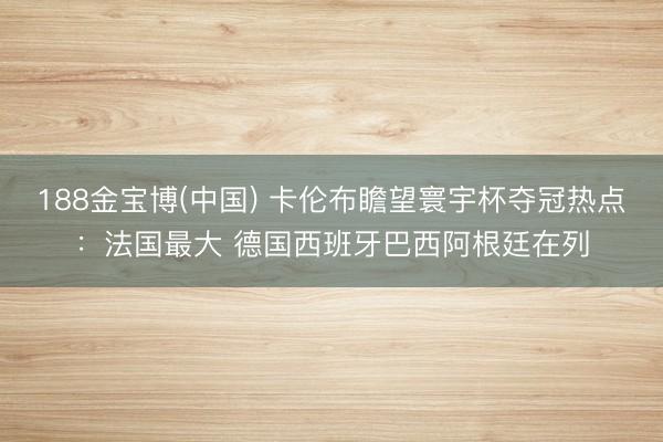 188金宝博(中国) 卡伦布瞻望寰宇杯夺冠热点：法国最大 德国西班牙巴西阿根廷在列