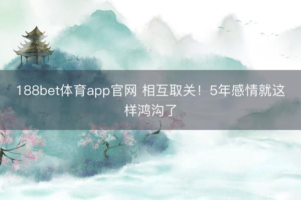 188bet体育app官网 相互取关！5年感情就这样鸿沟了