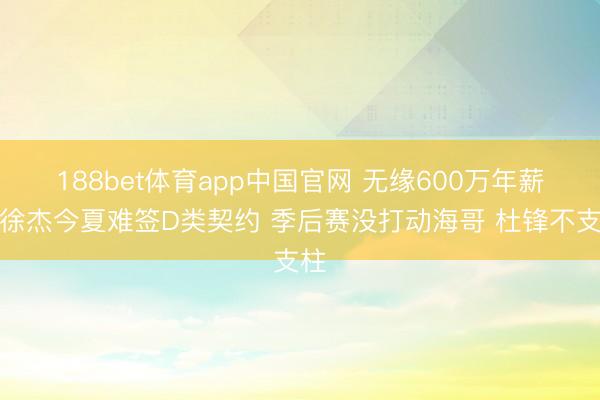 188bet体育app中国官网 无缘600万年薪！徐杰今夏难签D类契约 季后赛没打动海哥 杜锋不支柱