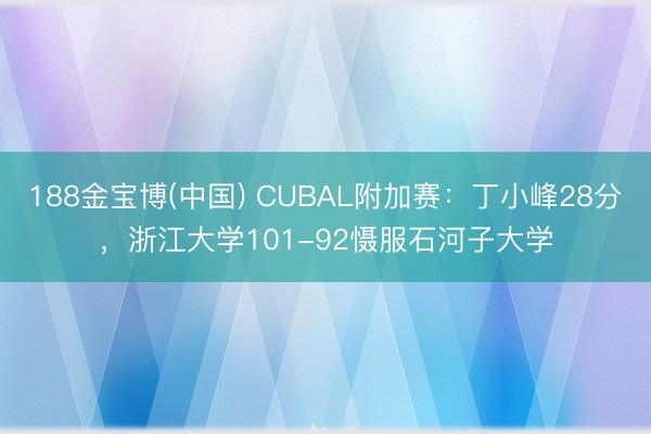 188金宝博(中国) CUBAL附加赛：丁小峰28分，浙江大学101-92慑服石河子大学