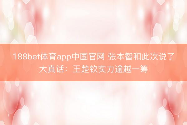 188bet体育app中国官网 张本智和此次说了大真话：王楚钦实力逾越一筹