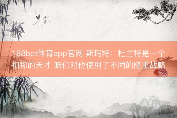 188bet体育app官网 斯玛特：杜兰特是一个相称的天才 咱们对他使用了不同的隆重战略