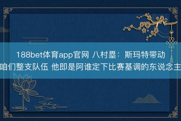 188bet体育app官网 八村塁：斯玛特带动咱们整支队伍 他即是阿谁定下比赛基调的东说念主