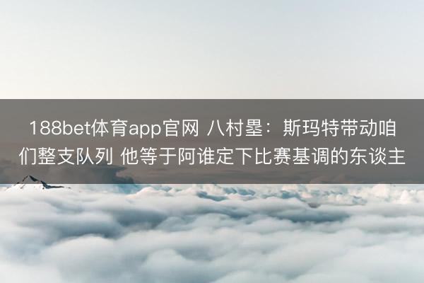 188bet体育app官网 八村塁：斯玛特带动咱们整支队列 他等于阿谁定下比赛基调的东谈主