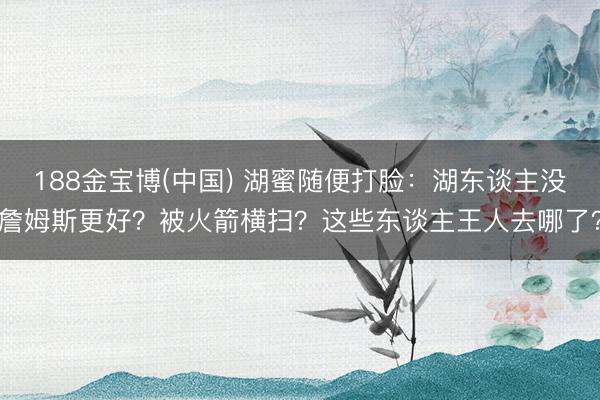 188金宝博(中国) 湖蜜随便打脸：湖东谈主没詹姆斯更好？被火箭横扫？这些东谈主王人去哪了？