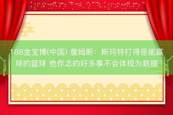 188金宝博(中国) 詹姆斯：斯玛特打得是能赢球的篮球 他作念的好多事不会体现为数据