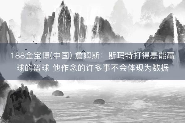 188金宝博(中国) 詹姆斯：斯玛特打得是能赢球的篮球 他作念的许多事不会体现为数据