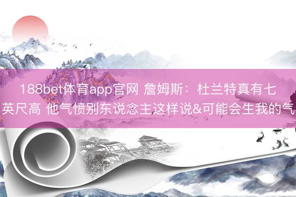 188bet体育app官网 詹姆斯：杜兰特真有七英尺高 他气愤别东说念主这样说&可能会生我的气