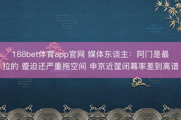 188bet体育app官网 媒体东谈主：阿门是最拉的 蹙迫还严重拖空间 申京近筐闭幕率差到离谱