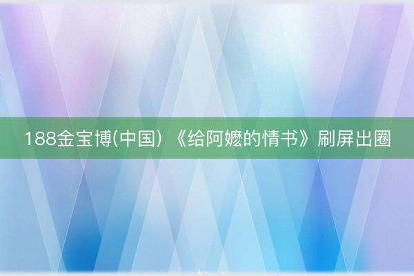 188金宝博(中国) 《给阿嬷的情书》刷屏出圈