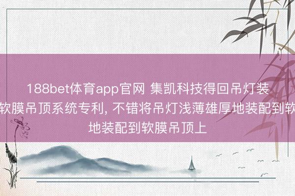 188bet体育app官网 集凯科技得回吊灯装配组件及软膜吊顶系统专利， 不错将吊灯浅薄雄厚地装配到软膜吊顶上