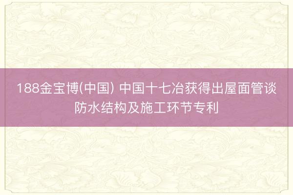 188金宝博(中国) 中国十七冶获得出屋面管谈防水结构及施工环节专利