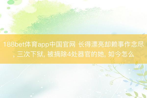 188bet体育app中国官网 长得漂亮却赖事作念尽， 三次下狱， 被摘除4处器官的她， 如今怎么