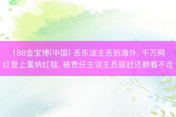 188金宝博(中国) 丢东谈主丢到海外， 千万网红登上戛纳红毯， 被责任主谈主员驱赶还赖着不走