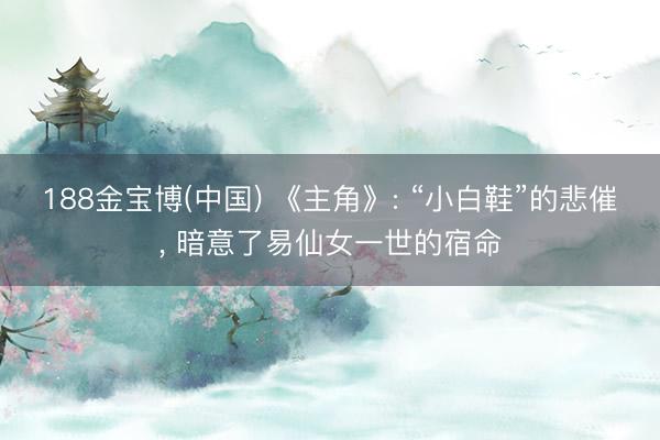 188金宝博(中国) 《主角》: “小白鞋”的悲催， 暗意了易仙女一世的宿命