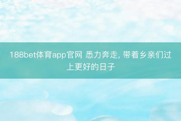 188bet体育app官网 悉力奔走， 带着乡亲们过上更好的日子