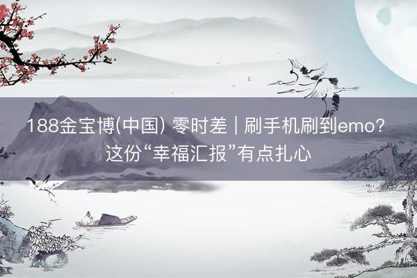 188金宝博(中国) 零时差 | 刷手机刷到emo? 这份“幸福汇报”有点扎心