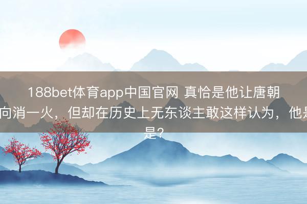 188bet体育app中国官网 真恰是他让唐朝走向消一火，但却在历史上无东谈主敢这样认为，他是？
