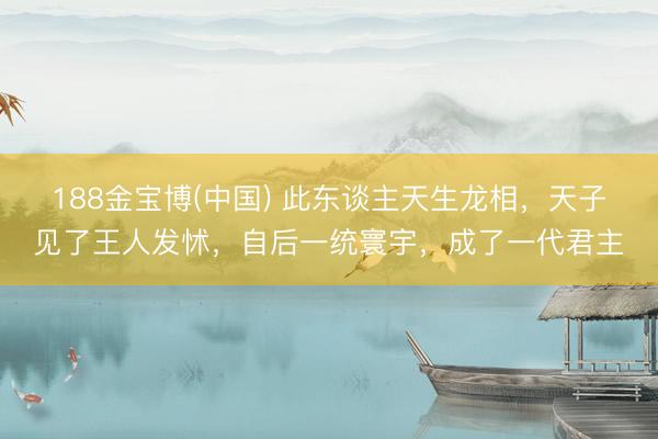 188金宝博(中国) 此东谈主天生龙相，天子见了王人发怵，自后一统寰宇，成了一代君主