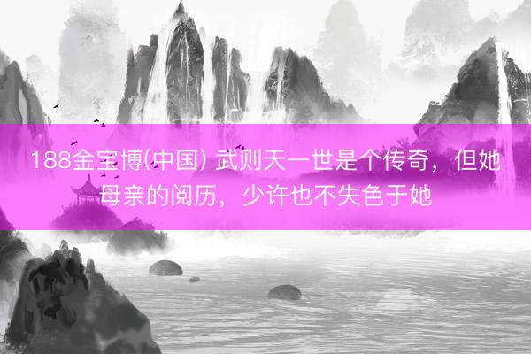 188金宝博(中国) 武则天一世是个传奇，但她母亲的阅历，少许也不失色于她