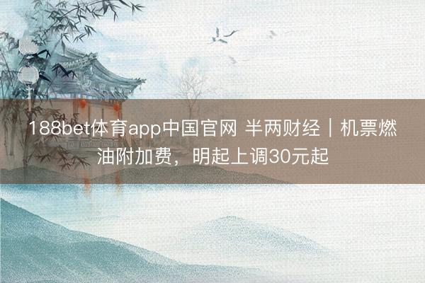 188bet体育app中国官网 半两财经｜机票燃油附加费，明起上调30元起