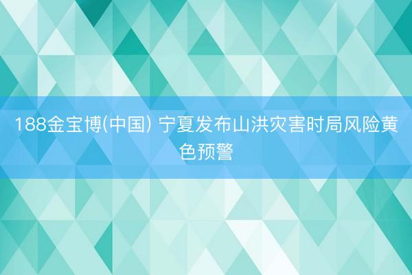 188金宝博(中国) 宁夏发布山洪灾害时局风险黄色预警