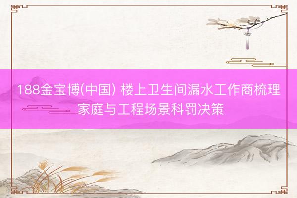 188金宝博(中国) 楼上卫生间漏水工作商梳理 家庭与工程场景科罚决策