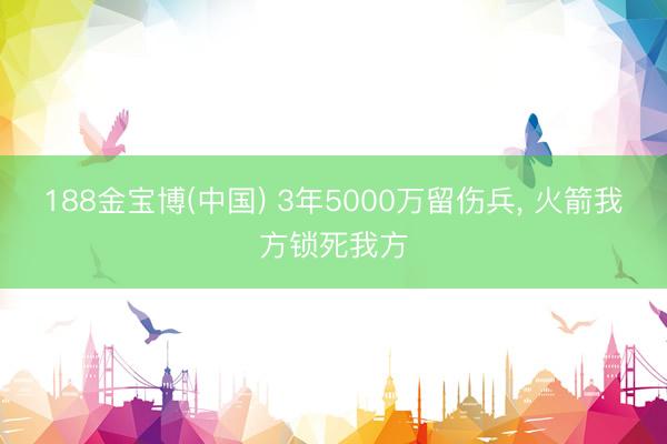 188金宝博(中国) 3年5000万留伤兵， 火箭我方锁死我方
