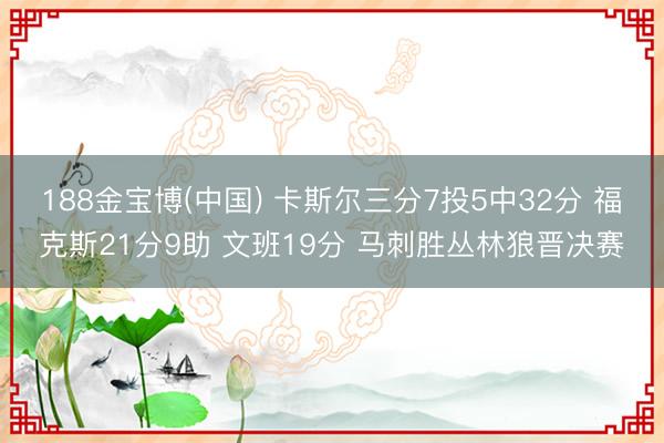 188金宝博(中国) 卡斯尔三分7投5中32分 福克斯21分9助 文班19分 马刺胜丛林狼晋决赛