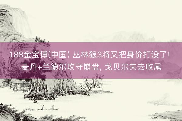 188金宝博(中国) 丛林狼3将又把身价打没了! 麦丹+兰德尔攻守崩盘， 戈贝尔失去收尾