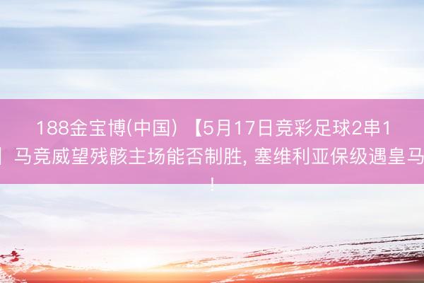 188金宝博(中国) 【5月17日竞彩足球2串1】马竞威望残骸主场能否制胜， 塞维利亚保级遇皇马!