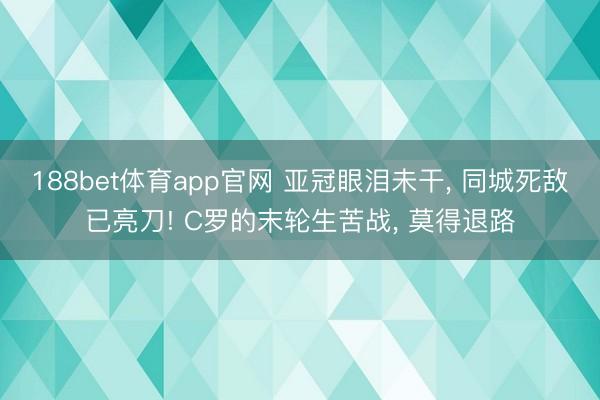 188bet体育app官网 亚冠眼泪未干， 同城死敌已亮刀! C罗的末轮生苦战， 莫得退路