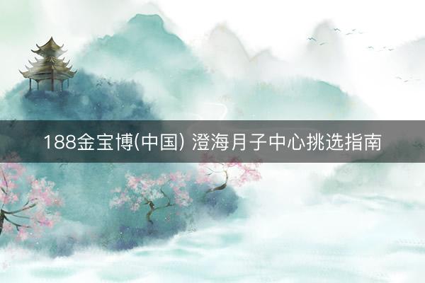 188金宝博(中国) 澄海月子中心挑选指南