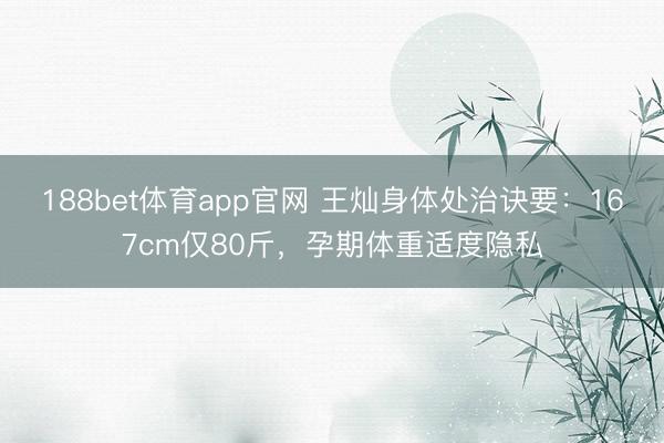 188bet体育app官网 王灿身体处治诀要：167cm仅80斤，孕期体重适度隐私