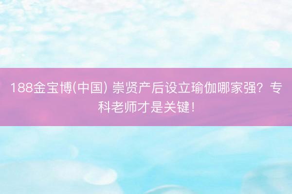 188金宝博(中国) 崇贤产后设立瑜伽哪家强？专科老师才是关键！